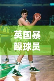 英国暴躁球员TOP10，激烈赛场风云，谁与争锋？