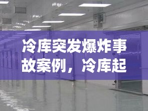 冷库突发爆炸事故案例，冷库起火案例 