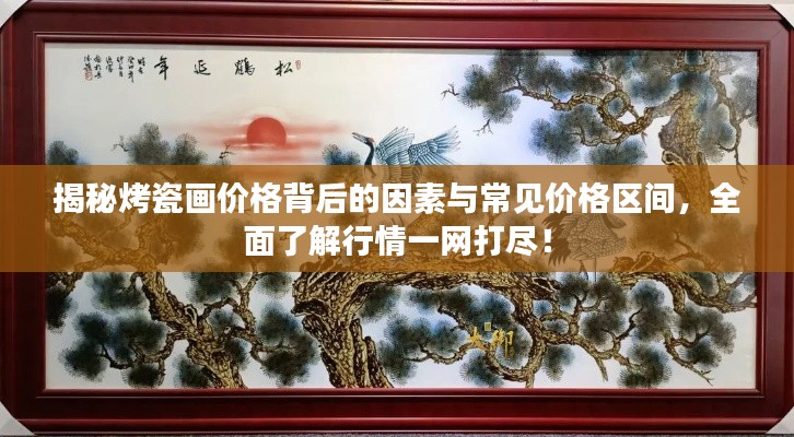 揭秘烤瓷画价格背后的因素与常见价格区间，全面了解行情一网打尽！