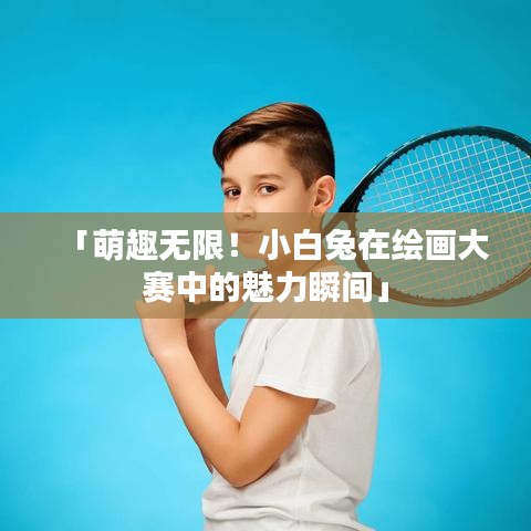 「萌趣无限！小白兔在绘画大赛中的魅力瞬间」