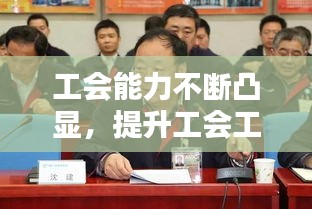 工会能力不断凸显，提升工会工作履职能力 