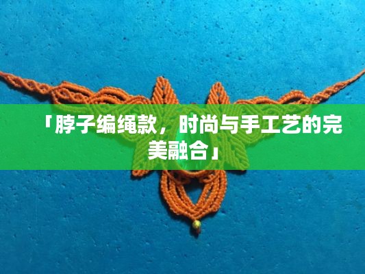 「脖子编绳款，时尚与手工艺的完美融合」