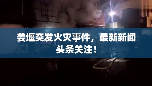 姜堰突发火灾事件，最新新闻头条关注！