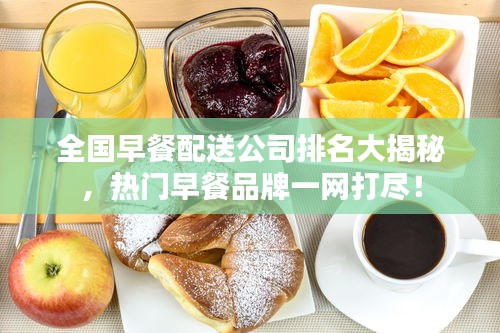 全国早餐配送公司排名大揭秘，热门早餐品牌一网打尽！