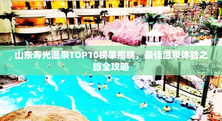 山东寿光温泉TOP10榜单揭晓，最佳温泉体验之旅全攻略