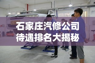 石家庄汽修公司待遇排名大揭秘！员工待遇竟如此惊人！