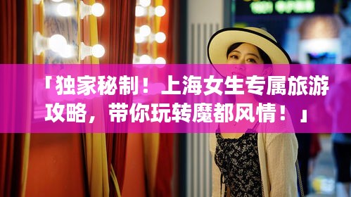 「独家秘制！上海女生专属旅游攻略，带你玩转魔都风情！」