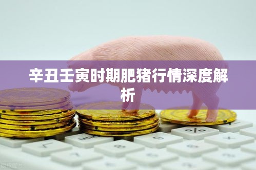 辛丑壬寅时期肥猪行情深度解析