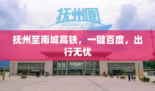 抚州至南城高铁，一键百度，出行无忧