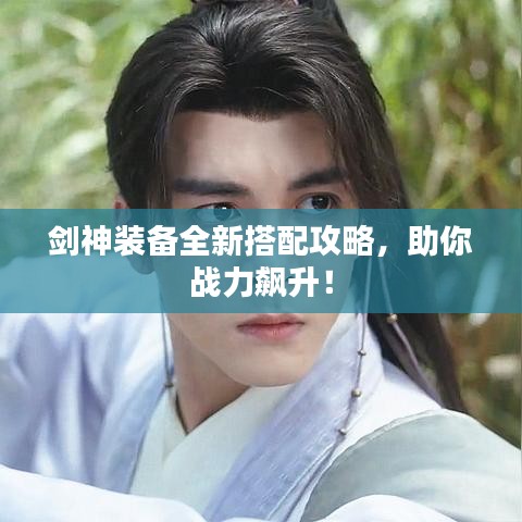 剑神装备全新搭配攻略，助你战力飙升！