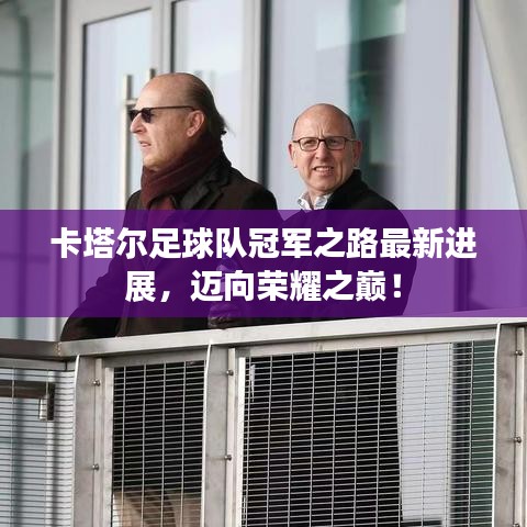 卡塔尔足球队冠军之路最新进展，迈向荣耀之巅！