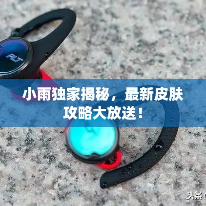 小雨独家揭秘，最新皮肤攻略大放送！