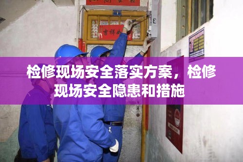 检修现场安全落实方案，检修现场安全隐患和措施 
