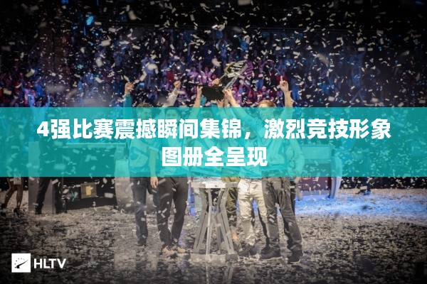 4强比赛震撼瞬间集锦，激烈竞技形象图册全呈现
