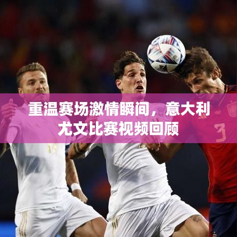 重温赛场激情瞬间，意大利尤文比赛视频回顾