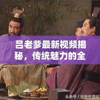 吕老爹最新视频揭秘，传统魅力的全新演绎！