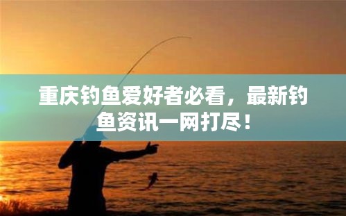 重庆钓鱼爱好者必看，最新钓鱼资讯一网打尽！