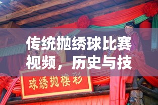 传统抛绣球比赛视频，历史与技艺的炫目呈现