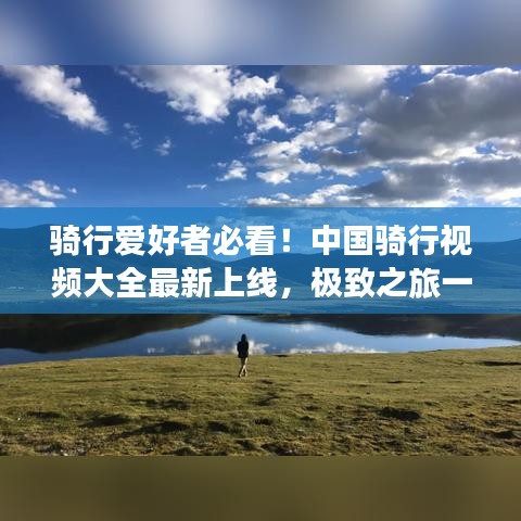 骑行爱好者必看！中国骑行视频大全最新上线，极致之旅一网打尽！
