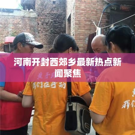 河南开封西郊乡最新热点新闻聚焦