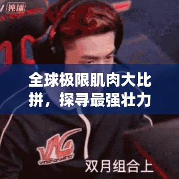 全球极限肌肉大比拼，探寻最强壮力量之巅