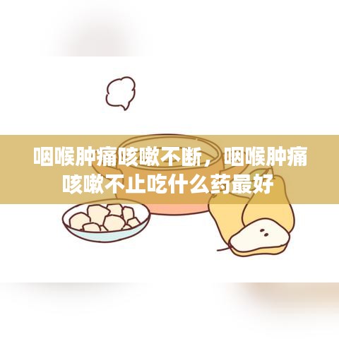 咽喉肿痛咳嗽不断，咽喉肿痛咳嗽不止吃什么药最好 