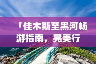 「佳木斯至黑河畅游指南，完美行程规划，让你的旅行惊艳每一刻！」
