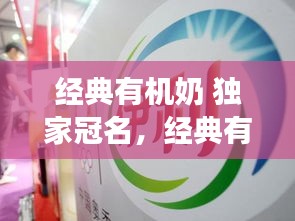 经典有机奶 独家冠名，经典有机奶是伊利的吗 