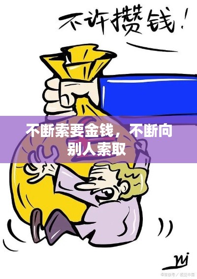 不断索要金钱，不断向别人索取 