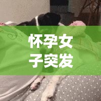 怀孕女子突发疾病视频，孕妇突然怀孕视频 