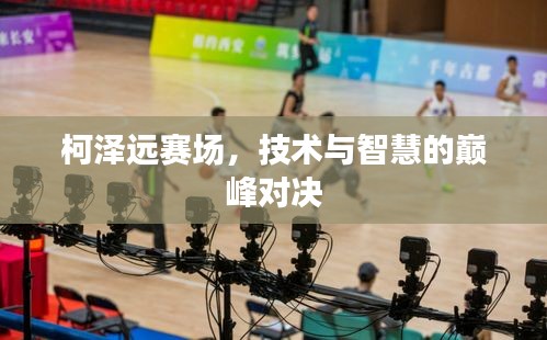 柯泽远赛场，技术与智慧的巅峰对决