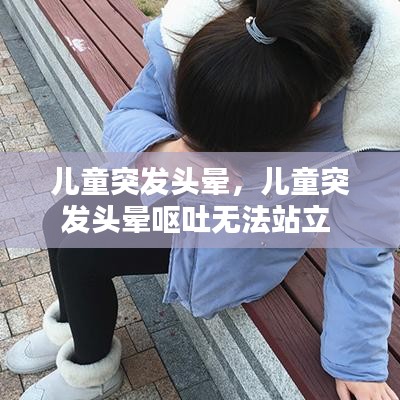 儿童突发头晕，儿童突发头晕呕吐无法站立 