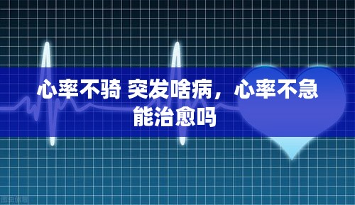心率不骑 突发啥病，心率不急能治愈吗 