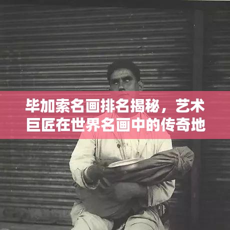 毕加索名画排名揭秘，艺术巨匠在世界名画中的传奇地位