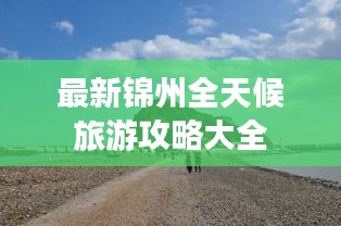 最新锦州全天候旅游攻略大全