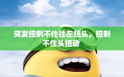 突发控制不住往左扭头，控制不住头扭动 