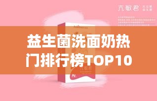益生菌洗面奶热门排行榜TOP10，护肤新宠！