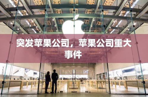 突发苹果公司，苹果公司重大事件 
