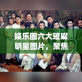 娱乐圈六大璀璨明星图片，聚焦光环下的星光熠熠风采