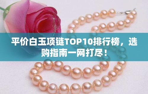 平价白玉项链TOP10排行榜，选购指南一网打尽！