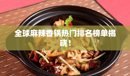 全球麻辣香锅热门排名榜单揭晓！