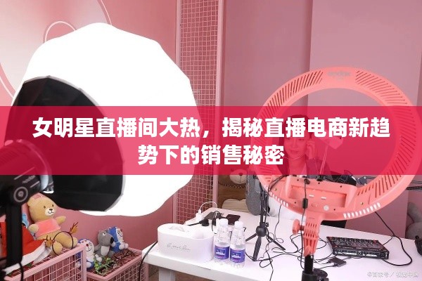 女明星直播间大热，揭秘直播电商新趋势下的销售秘密