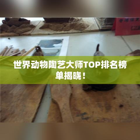 世界动物陶艺大师TOP排名榜单揭晓！
