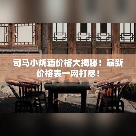 司马小烧酒价格大揭秘！最新价格表一网打尽！