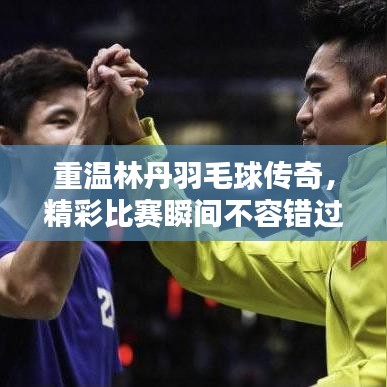 重温林丹羽毛球传奇，精彩比赛瞬间不容错过