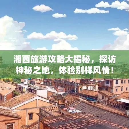 湘西旅游攻略大揭秘，探访神秘之地，体验别样风情！