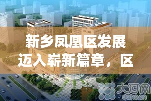 新乡凤凰区发展迈入崭新篇章，区域崛起的新闻头条