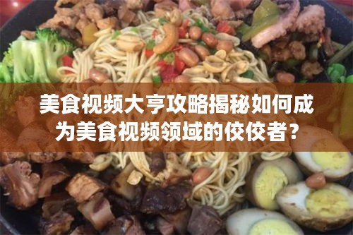 美食视频大亨攻略揭秘如何成为美食视频领域的佼佼者？