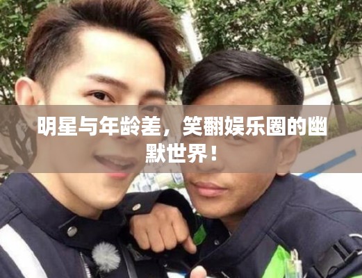 明星与年龄差，笑翻娱乐圈的幽默世界！