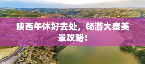 陕西午休好去处，畅游大秦美景攻略！